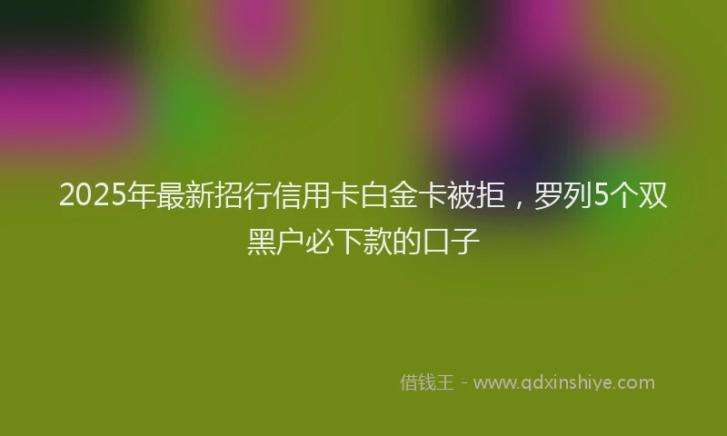2025年最新招行信用卡白金卡被拒，罗列5个双黑户必下款的口子