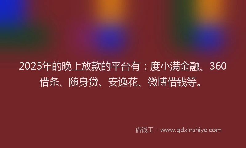 2025年的晚上放款的平台有：度小满金融、360借条、随身贷、安逸花、微博借钱等。