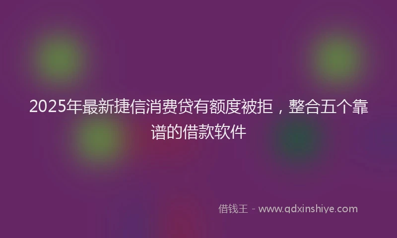 2025年最新捷信消费贷有额度被拒，整合五个靠谱的借款软件