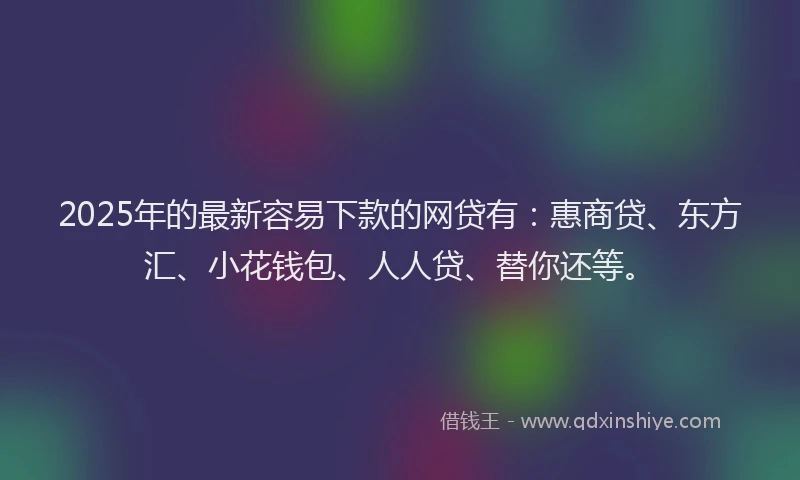 2025年的最新容易下款的网贷有：惠商贷、东方汇、小花钱包、人人贷、替你还等。