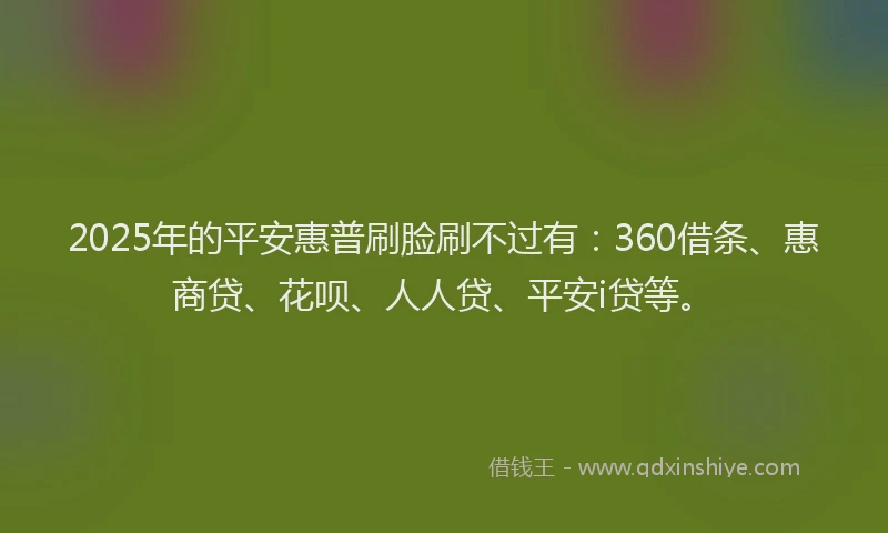 2025年的平安惠普刷脸刷不过有：360借条、惠商贷、花呗、人人贷、平安i贷等。