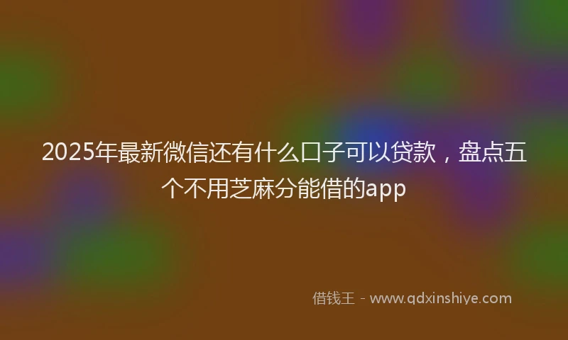 2025年最新微信还有什么口子可以贷款，盘点五个不用芝麻分能借的app