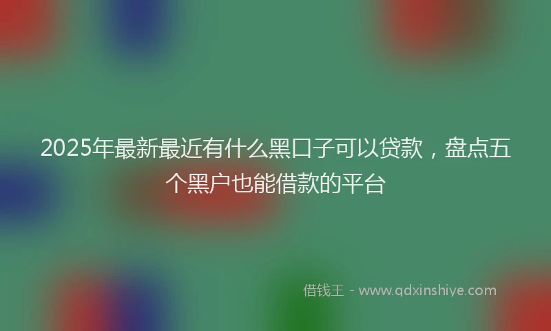 2025年最新最近有什么黑口子可以贷款，盘点五个黑户也能借款的平台