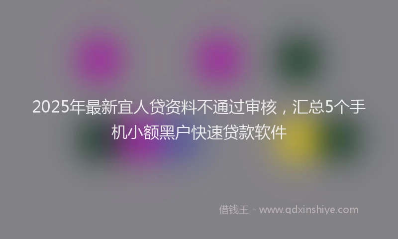 2025年最新宜人贷资料不通过审核，汇总5个手机小额黑户快速贷款软件