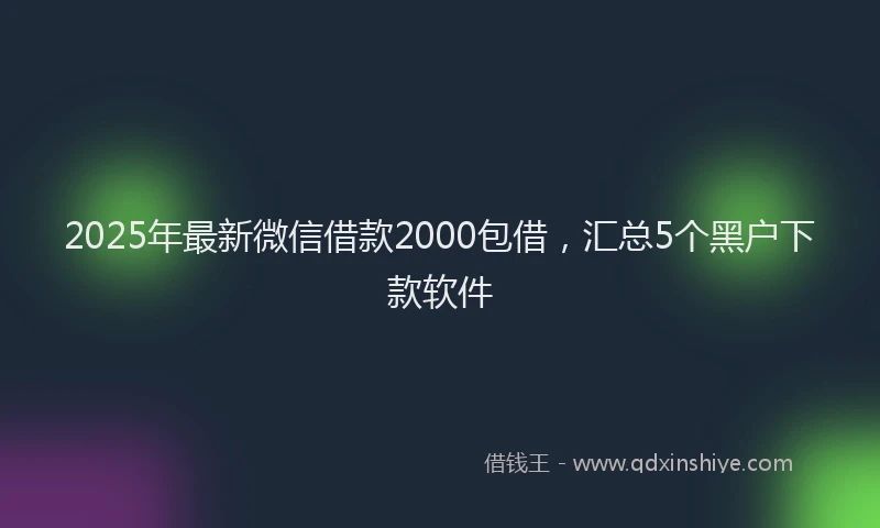 2025年最新微信借款2000包借，汇总5个黑户下款软件