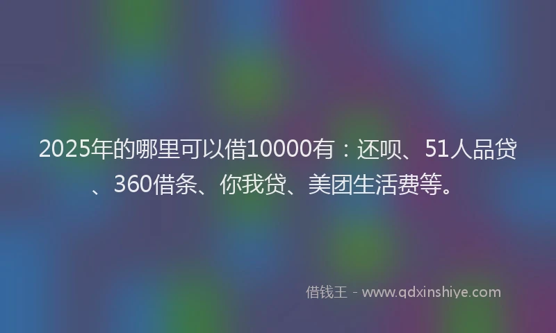 2025年的哪里可以借10000有：还呗、51人品贷、360借条、你我贷、美团生活费等。