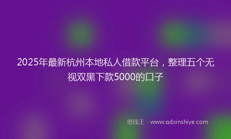 2025年最新杭州本地私人借款平台，整理五个无视双黑下款5000的口子