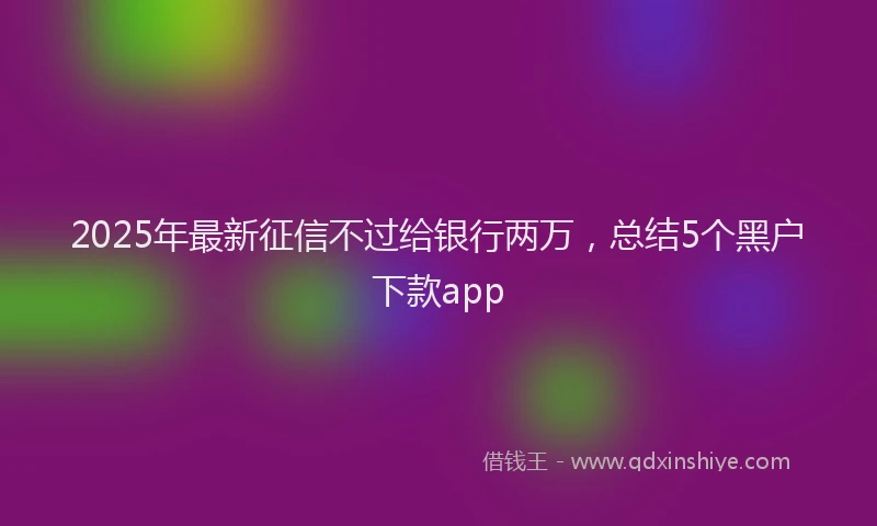 2025年最新征信不过给银行两万，总结5个黑户下款app