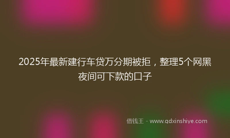 2025年最新建行车贷万分期被拒，整理5个网黑夜间可下款的口子