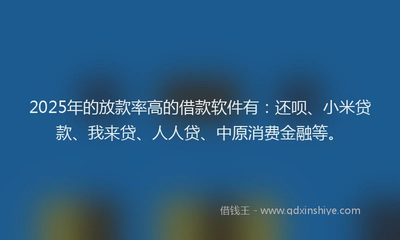 2025年的放款率高的借款软件有：还呗、小米贷款、我来贷、人人贷、中原消费金融等。
