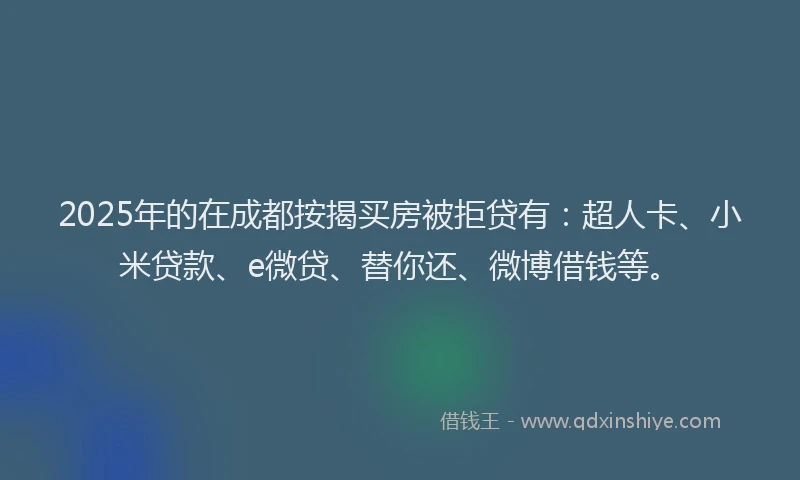 2025年的在成都按揭买房被拒贷有：超人卡、小米贷款、e微贷、替你还、微博借钱等。
