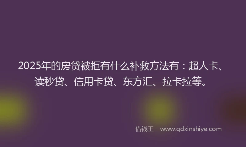 2025年的房贷被拒有什么补救方法有：超人卡、读秒贷、信用卡贷、东方汇、拉卡拉等。