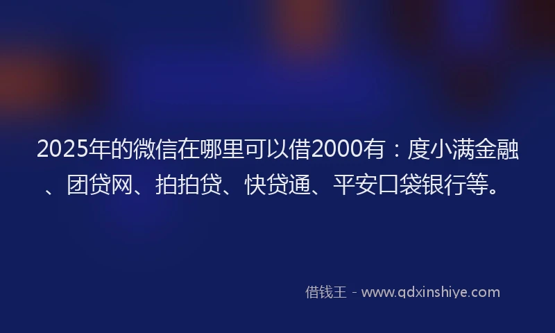2025年的微信在哪里可以借2000有：度小满金融、团贷网、拍拍贷、快贷通、平安口袋银行等。