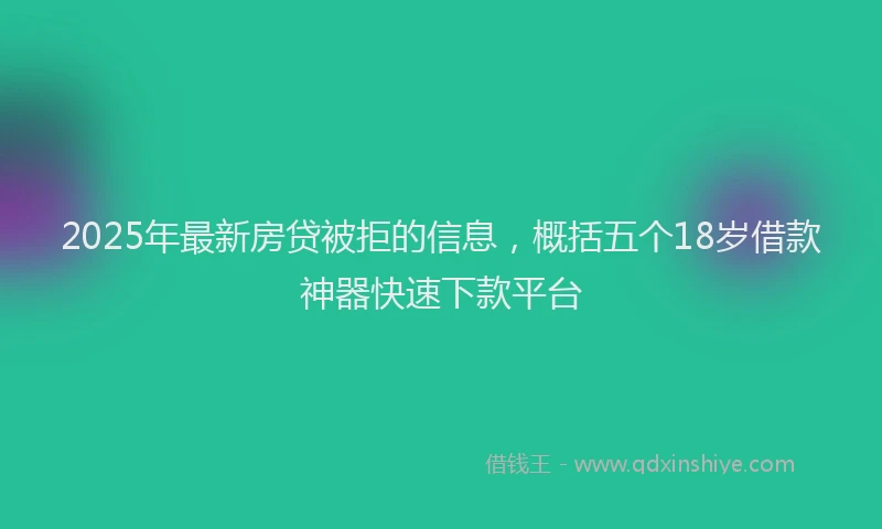 2025年最新房贷被拒的信息，概括五个18岁借款神器快速下款平台