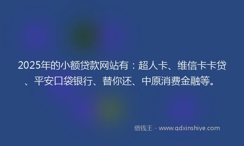 2025年的小额贷款网站有：超人卡、维信卡卡贷、平安口袋银行、替你还、中原消费金融等。