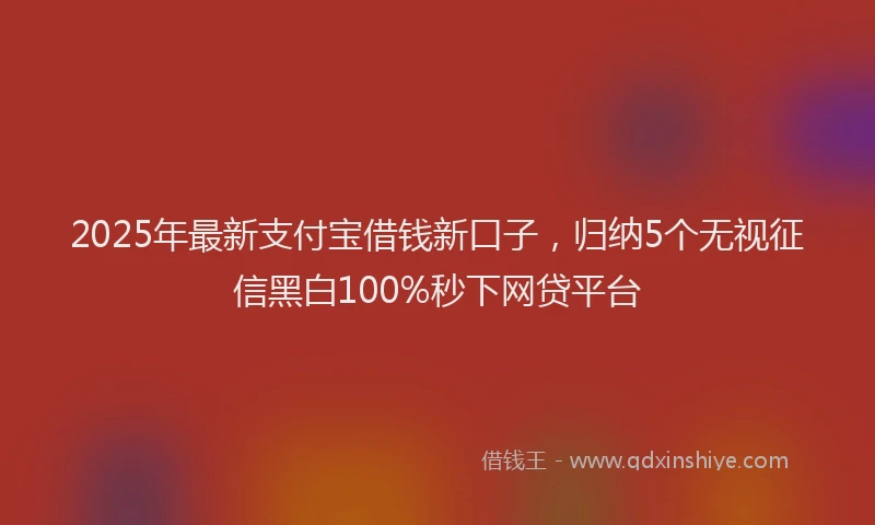 2025年最新支付宝借钱新口子，归纳5个无视征信黑白100%秒下网贷平台
