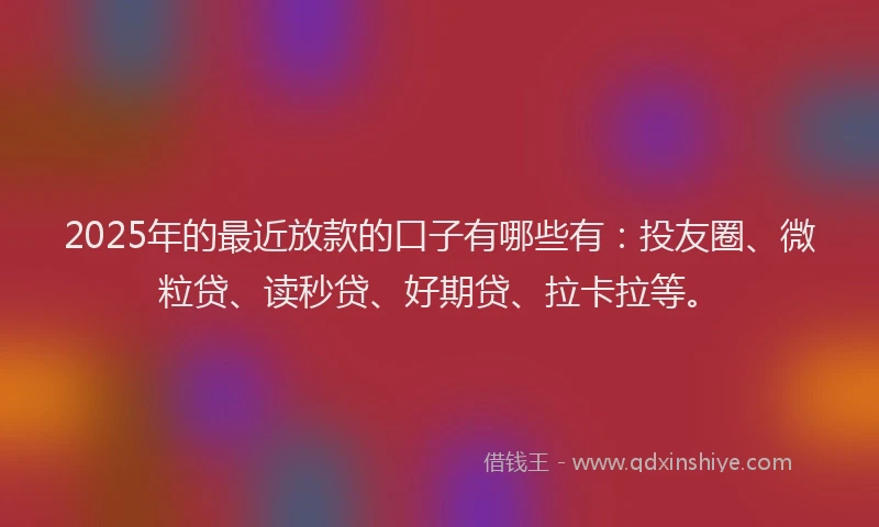 2025年的最近放款的口子有哪些有：投友圈、微粒贷、读秒贷、好期贷、拉卡拉等。