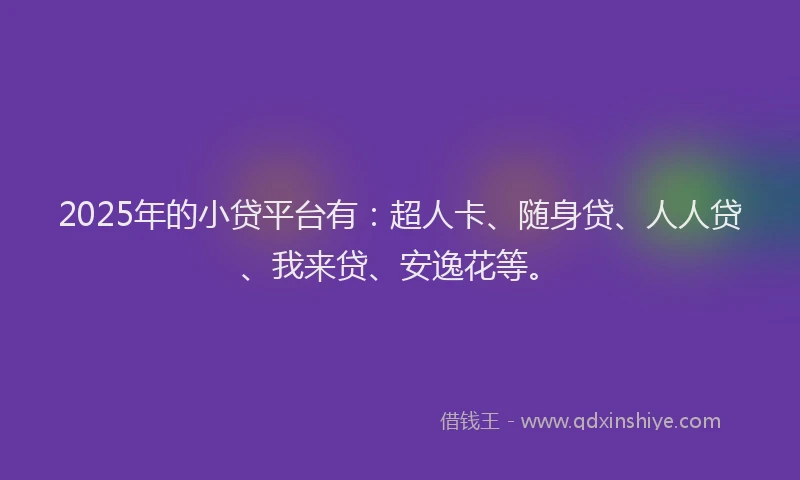 2025年的小贷平台有：超人卡、随身贷、人人贷、我来贷、安逸花等。