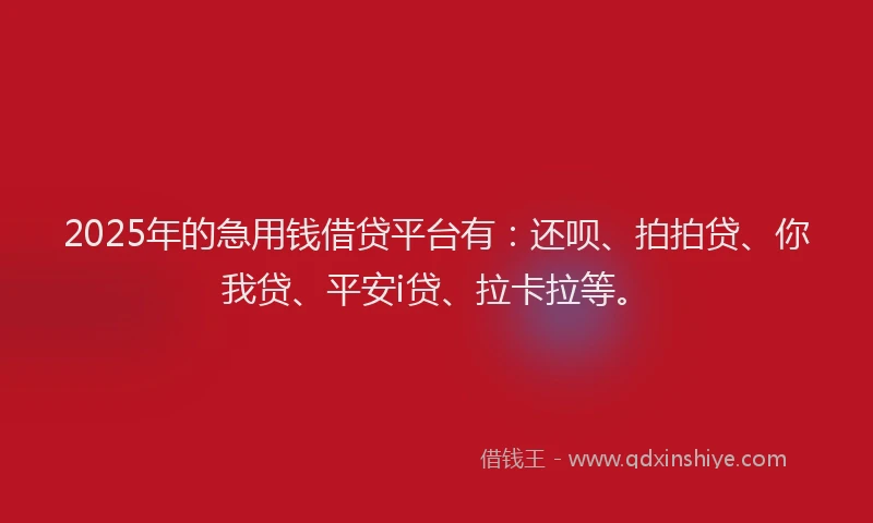 2025年的急用钱借贷平台有：还呗、拍拍贷、你我贷、平安i贷、拉卡拉等。