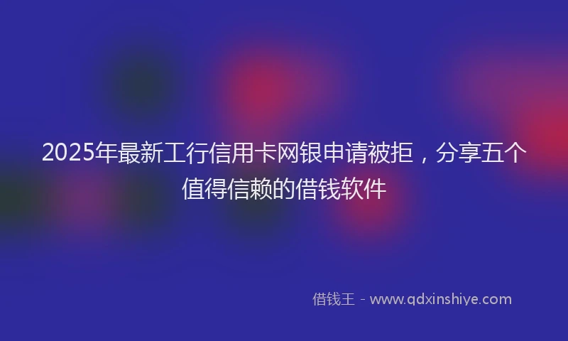 2025年最新工行信用卡网银申请被拒，分享五个值得信赖的借钱软件
