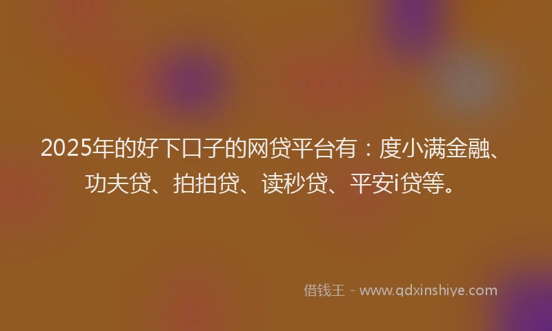 2025年的好下口子的网贷平台有：度小满金融、功夫贷、拍拍贷、读秒贷、平安i贷等。