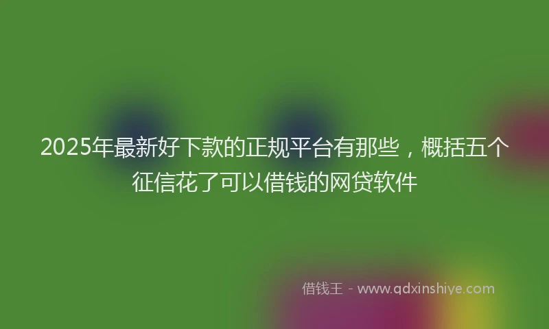 2025年最新好下款的正规平台有那些，概括五个征信花了可以借钱的网贷软件