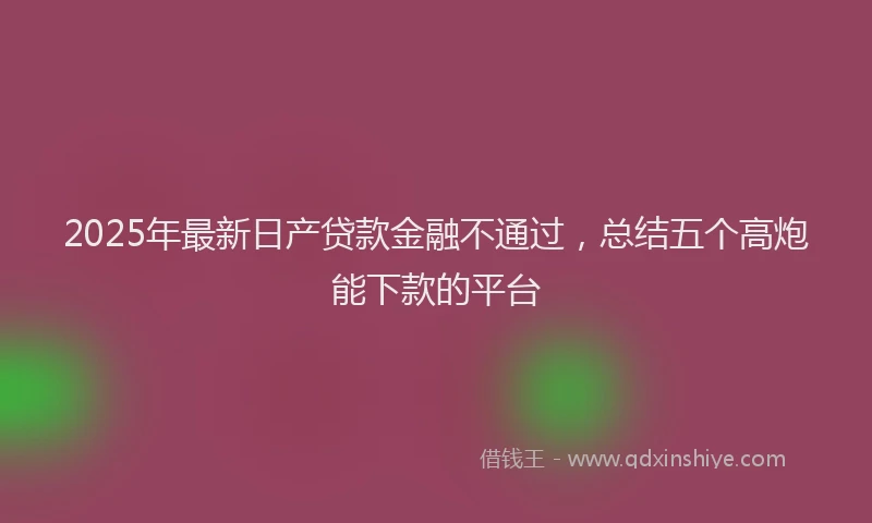2025年最新日产贷款金融不通过，总结五个高炮能下款的平台