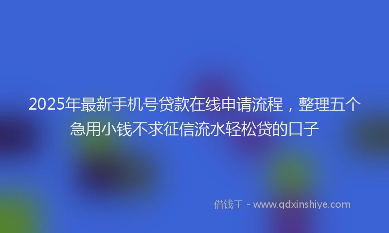 2025年最新手机号贷款在线申请流程，整理五个急用小钱不求征信流水轻松贷的口子