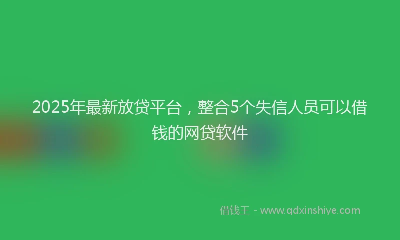 2025年最新放贷平台，整合5个失信人员可以借钱的网贷软件