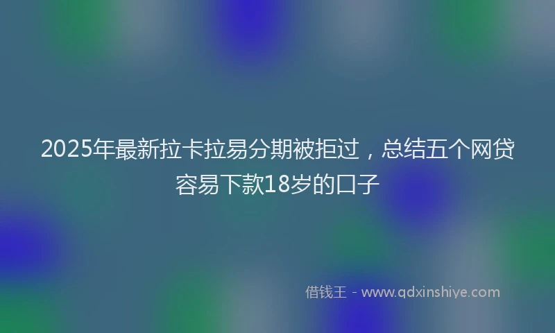 2025年最新拉卡拉易分期被拒过，总结五个网贷容易下款18岁的口子