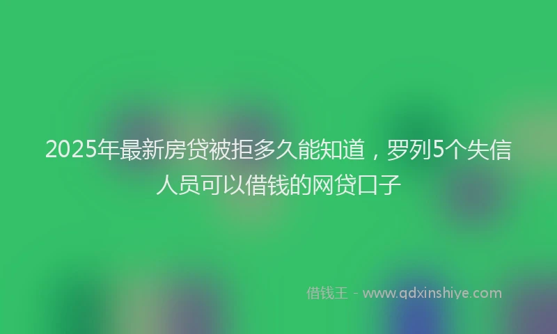 2025年最新房贷被拒多久能知道，罗列5个失信人员可以借钱的网贷口子