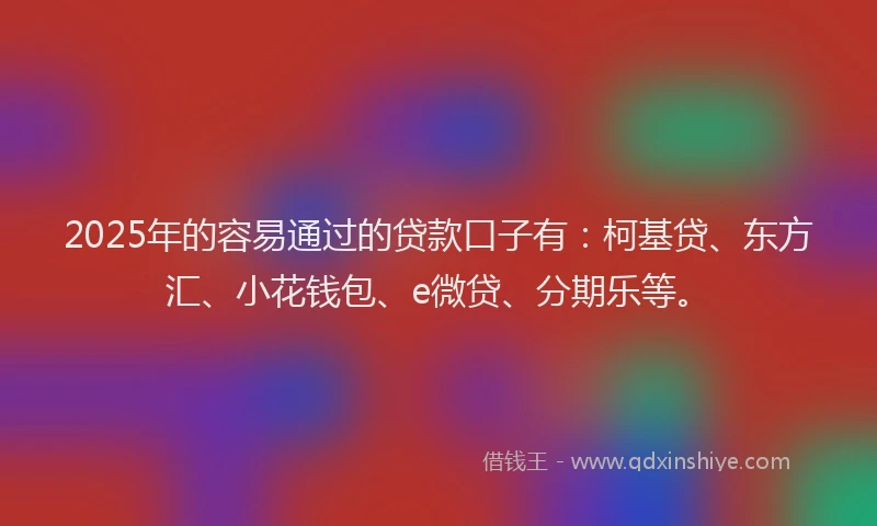2025年的容易通过的贷款口子有：柯基贷、东方汇、小花钱包、e微贷、分期乐等。