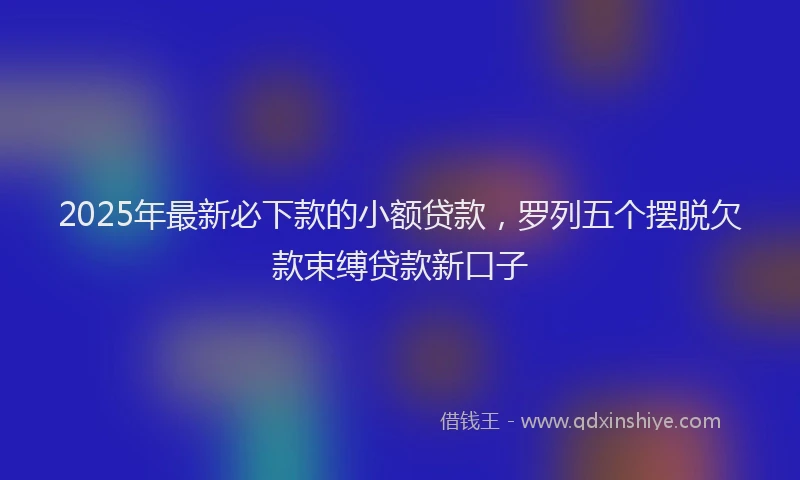 2025年最新必下款的小额贷款，罗列五个摆脱欠款束缚贷款新口子