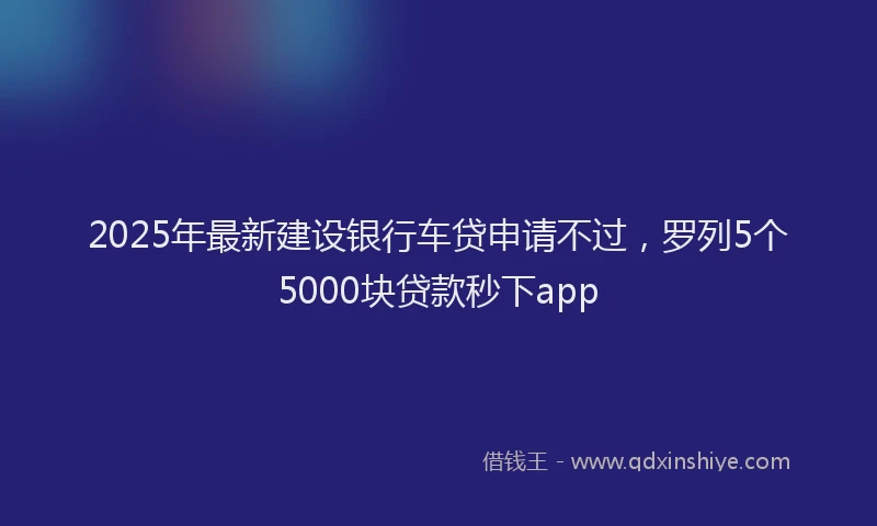 2025年最新建设银行车贷申请不过，罗列5个5000块贷款秒下app