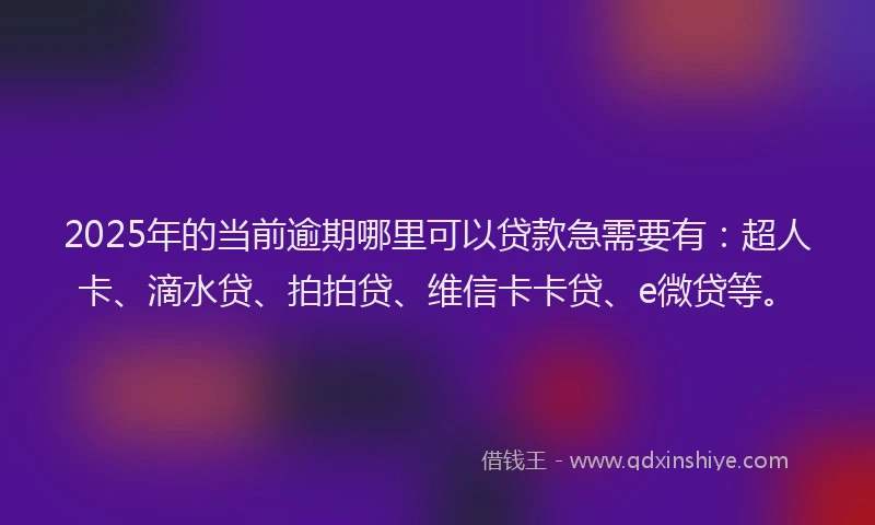 2025年的当前逾期哪里可以贷款急需要有：超人卡、滴水贷、拍拍贷、维信卡卡贷、e微贷等。