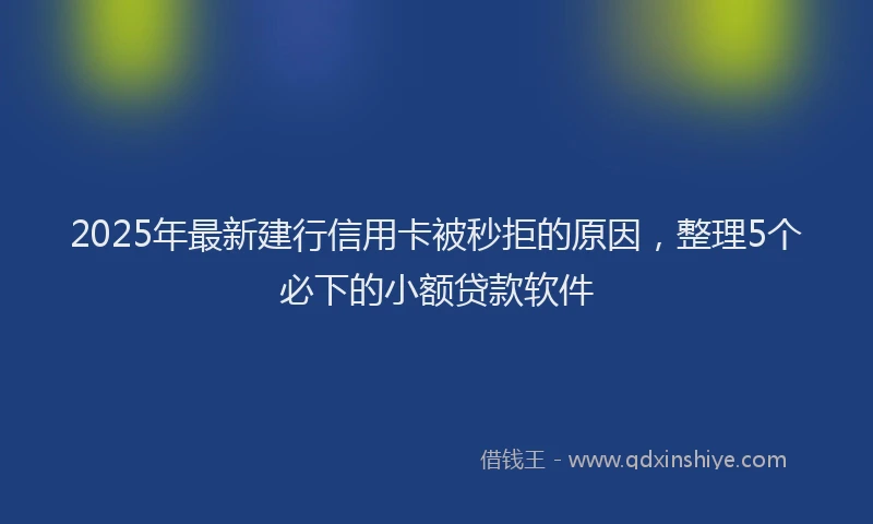 2025年最新建行信用卡被秒拒的原因，整理5个必下的小额贷款软件