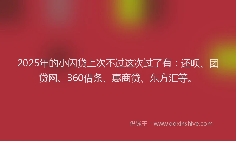 2025年的小闪贷上次不过这次过了有：还呗、团贷网、360借条、惠商贷、东方汇等。