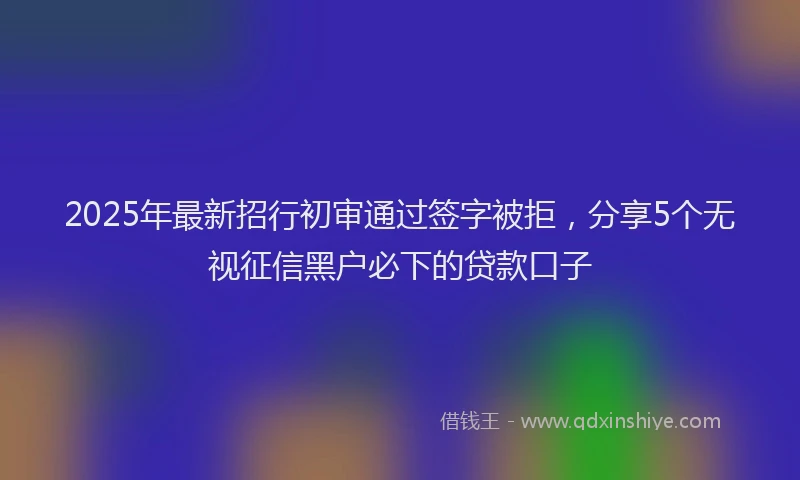2025年最新招行初审通过签字被拒，分享5个无视征信黑户必下的贷款口子
