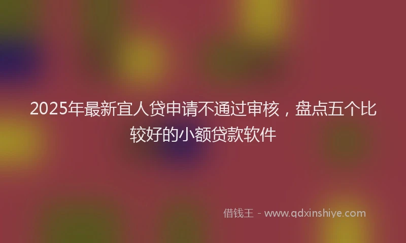 2025年最新宜人贷申请不通过审核，盘点五个比较好的小额贷款软件