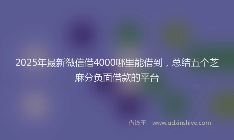 2025年最新微信借4000哪里能借到，总结五个芝麻分负面借款的平台