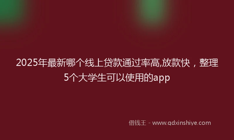 2025年最新哪个线上贷款通过率高,放款快，整理5个大学生可以使用的app