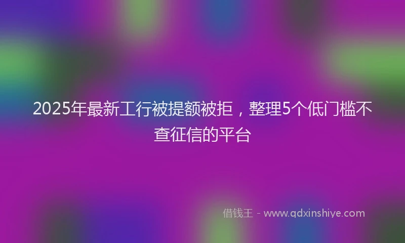2025年最新工行被提额被拒，整理5个低门槛不查征信的平台