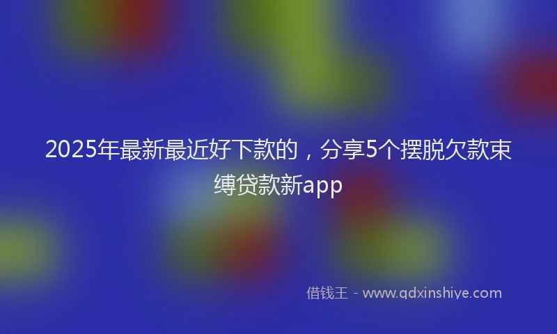 2025年最新最近好下款的，分享5个摆脱欠款束缚贷款新app