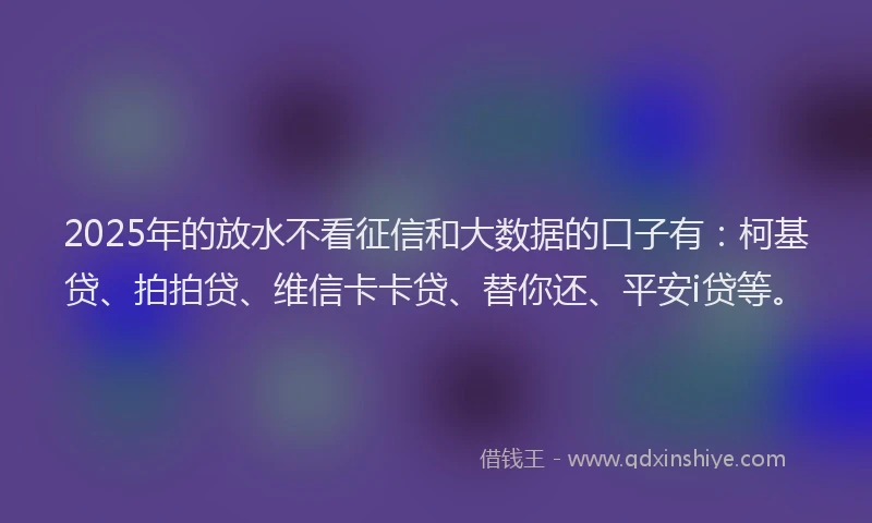 2025年的放水不看征信和大数据的口子有：柯基贷、拍拍贷、维信卡卡贷、替你还、平安i贷等。