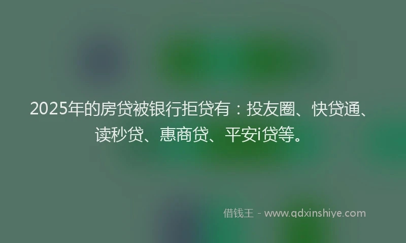 2025年的房贷被银行拒贷有：投友圈、快贷通、读秒贷、惠商贷、平安i贷等。