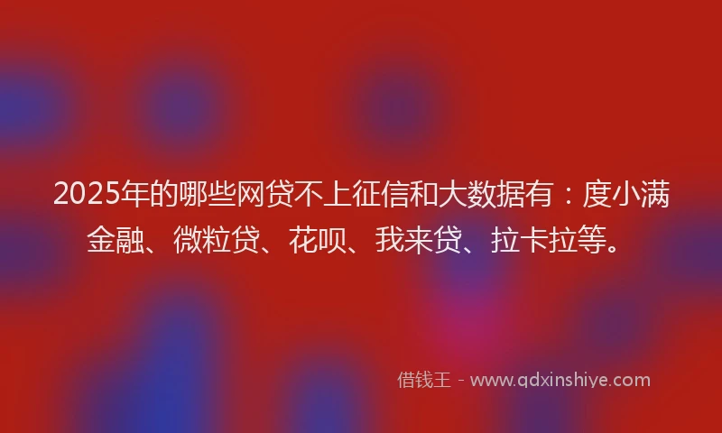2025年的哪些网贷不上征信和大数据有：度小满金融、微粒贷、花呗、我来贷、拉卡拉等。