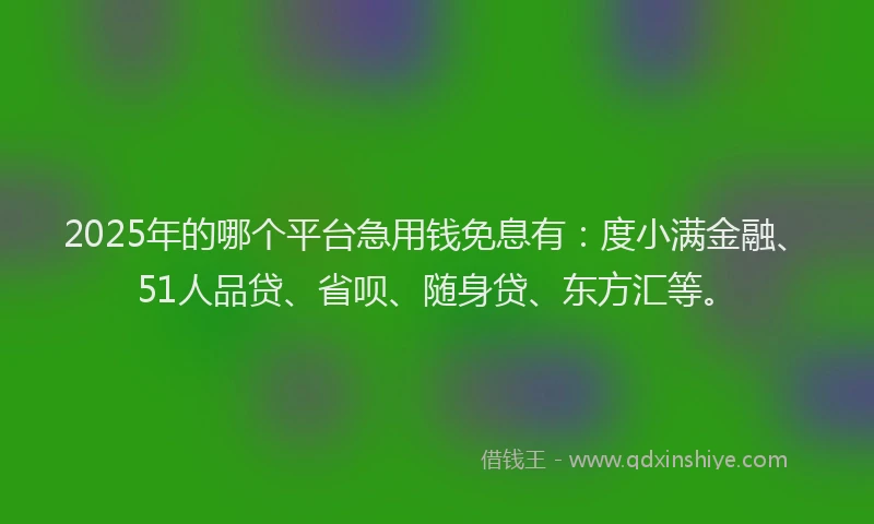 2025年的哪个平台急用钱免息有：度小满金融、51人品贷、省呗、随身贷、东方汇等。