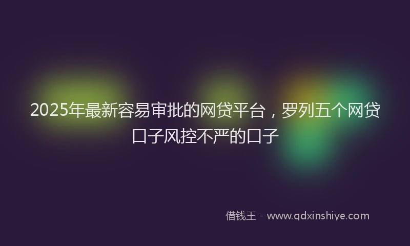 2025年最新容易审批的网贷平台，罗列五个网贷口子风控不严的口子