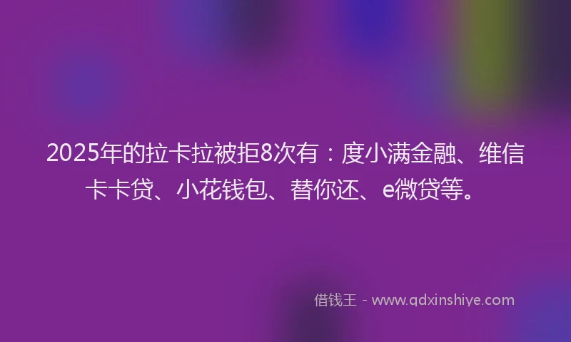 2025年的拉卡拉被拒8次有：度小满金融、维信卡卡贷、小花钱包、替你还、e微贷等。