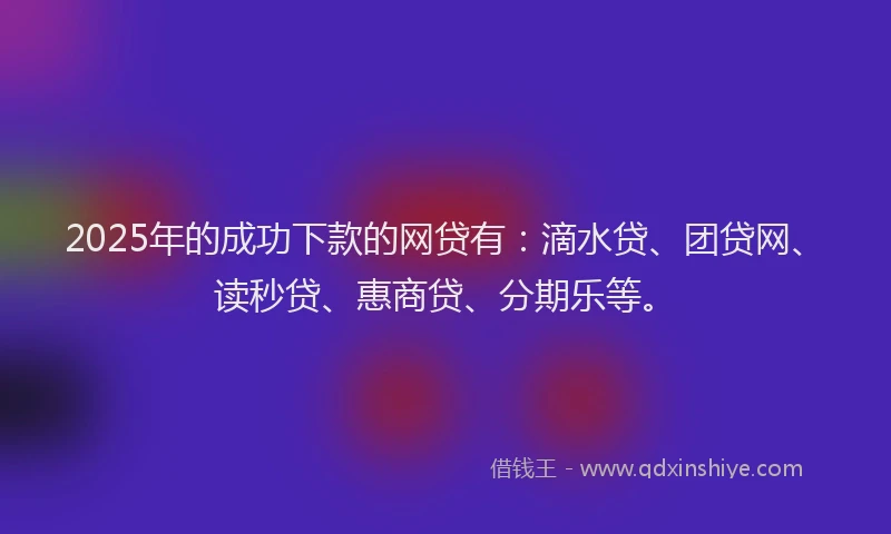 2025年的成功下款的网贷有：滴水贷、团贷网、读秒贷、惠商贷、分期乐等。